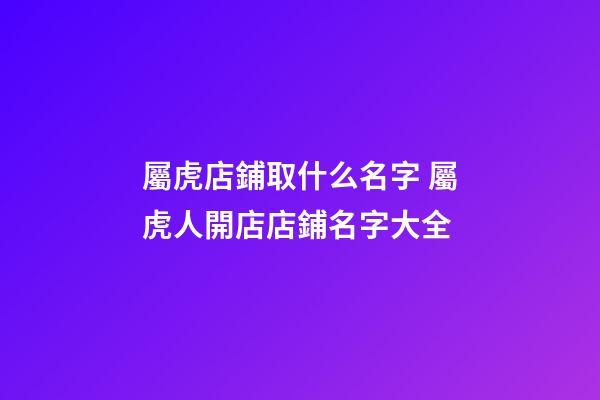 屬虎店鋪取什么名字 屬虎人開店店鋪名字大全-第1張-店鋪起名-玄機派